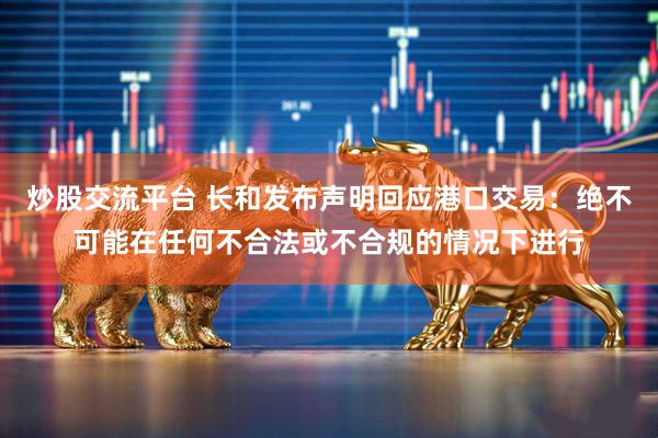 炒股交流平台 长和发布声明回应港口交易：绝不可能在任何不合法或不合规的情况下进行