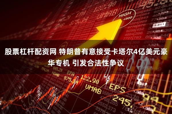 股票杠杆配资网 特朗普有意接受卡塔尔4亿美元豪华专机 引发合法性争议