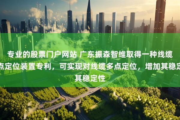 专业的股票门户网站 广东振森智维取得一种线缆多点定位装置专利，可实现对线缆多点定位，增加其稳定性