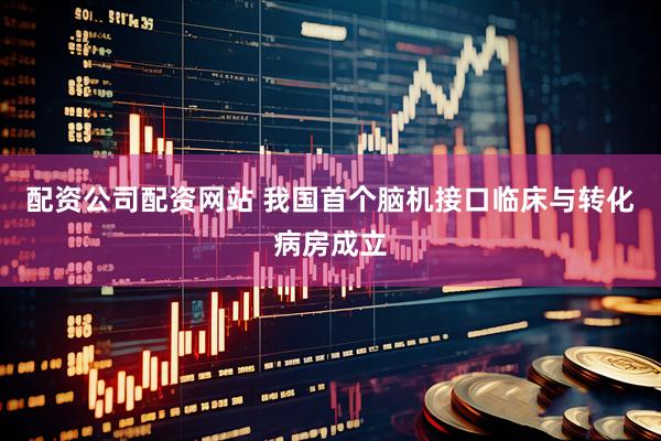 配资公司配资网站 我国首个脑机接口临床与转化病房成立