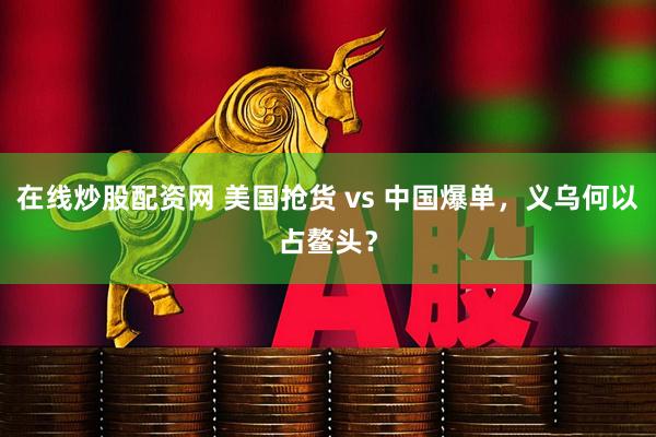 在线炒股配资网 美国抢货 vs 中国爆单，义乌何以占鳌头？