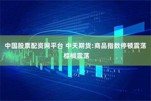 中国股票配资网平台 中天期货:商品指数停顿震荡 棕榈震荡