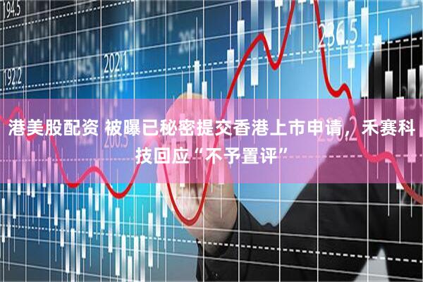 港美股配资 被曝已秘密提交香港上市申请，禾赛科技回应“不予置评”