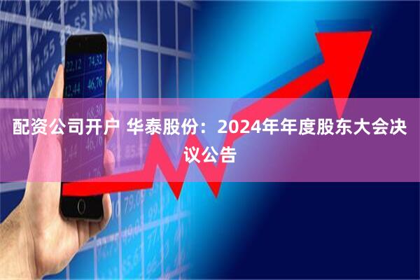配资公司开户 华泰股份：2024年年度股东大会决议公告