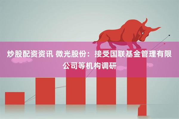 炒股配资资讯 微光股份：接受国联基金管理有限公司等机构调研