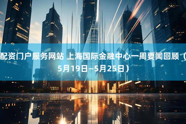 配资门户服务网站 上海国际金融中心一周要闻回顾（5月19日—5月25日）