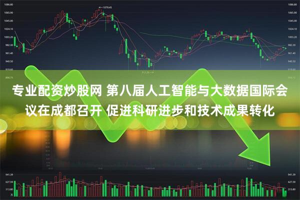 专业配资炒股网 第八届人工智能与大数据国际会议在成都召开 促进科研进步和技术成果转化