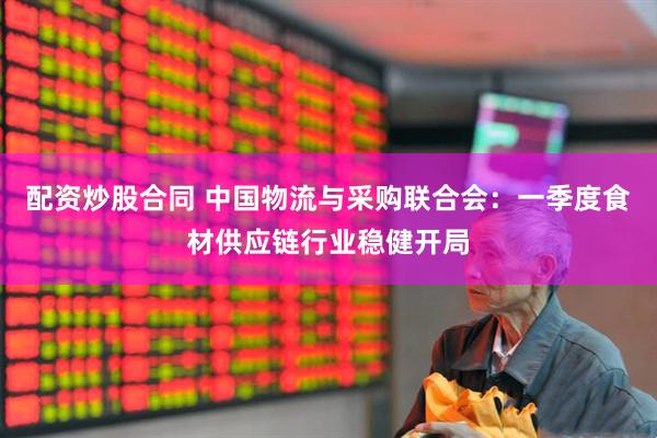 配资炒股合同 中国物流与采购联合会：一季度食材供应链行业稳健开局