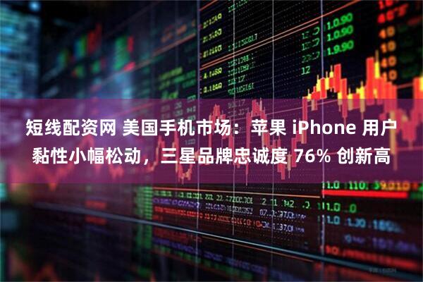 短线配资网 美国手机市场：苹果 iPhone 用户黏性小幅松动，三星品牌忠诚度 76% 创新高