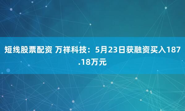 短线股票配资 万祥科技：5月23日获融资买入187.18万元