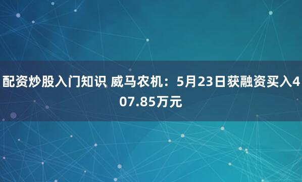 配资炒股入门知识 威马农机：5月23日获融资买入407.85万元