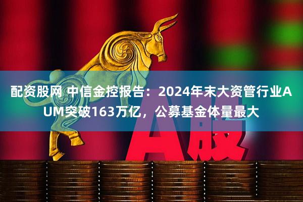 配资股网 中信金控报告：2024年末大资管行业AUM突破163万亿，公募基金体量最大