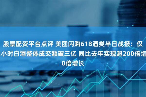 股票配资平台点评 美团闪购618酒类半日战报：仅12小时白酒整体成交额破三亿 同比去年实现超200倍增长