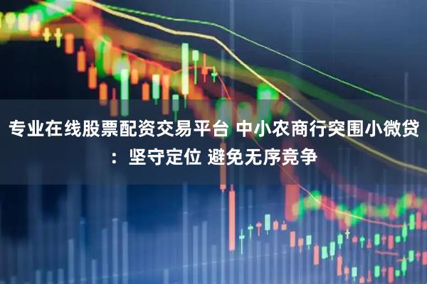 专业在线股票配资交易平台 中小农商行突围小微贷：坚守定位 避免无序竞争