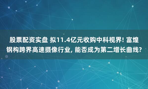 股票配资实盘 拟11.4亿元收购中科视界! 富煌钢构跨界高速摄像行业, 能否成为第二增长曲线?