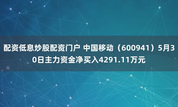 配资低息炒股配资门户 中国移动（600941）5月30日主力资金净买入4291.11万元