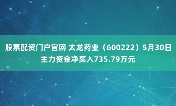 股票配资门户官网 太龙药业（600222）5月30日主力资金净买入735.79万元