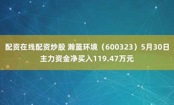 配资在线配资炒股 瀚蓝环境（600323）5月30日主力资金净买入119.47万元