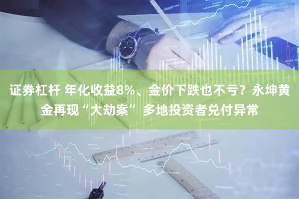 证券杠杆 年化收益8%、金价下跌也不亏？永坤黄金再现“大劫案” 多地投资者兑付异常