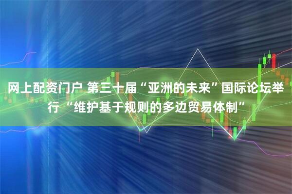 网上配资门户 第三十届“亚洲的未来”国际论坛举行 “维护基于规则的多边贸易体制”