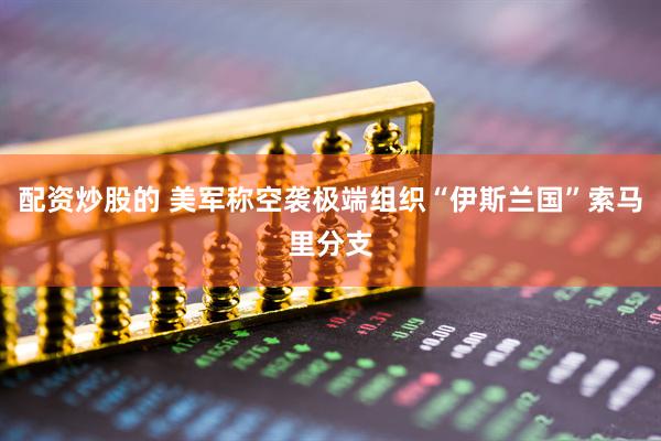 配资炒股的 美军称空袭极端组织“伊斯兰国”索马里分支