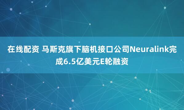 在线配资 马斯克旗下脑机接口公司Neuralink完成6.5亿美元E轮融资