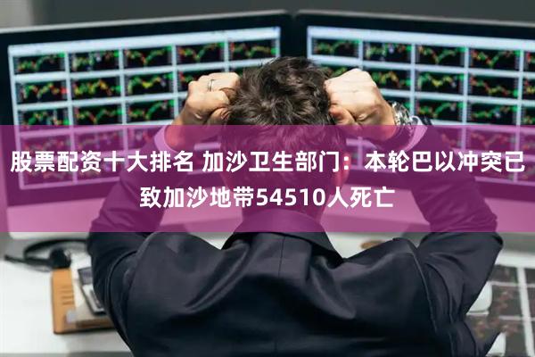 股票配资十大排名 加沙卫生部门：本轮巴以冲突已致加沙地带54510人死亡