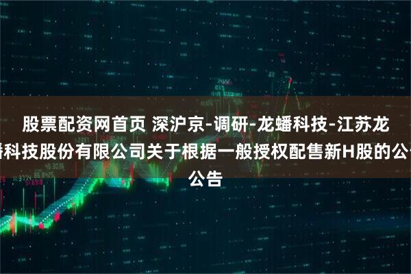 股票配资网首页 深沪京-调研-龙蟠科技-江苏龙蟠科技股份有限公司关于根据一般授权配售新H股的公告