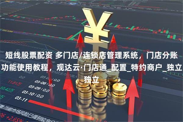 短线股票配资 多门店/连锁店管理系统，门店分账功能使用教程，观达云·门店通_配置_特约商户_独立