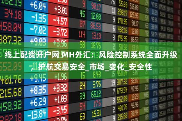 线上配资开户网 MH外汇：风险控制系统全面升级，护航交易安全_市场_变化_安全性