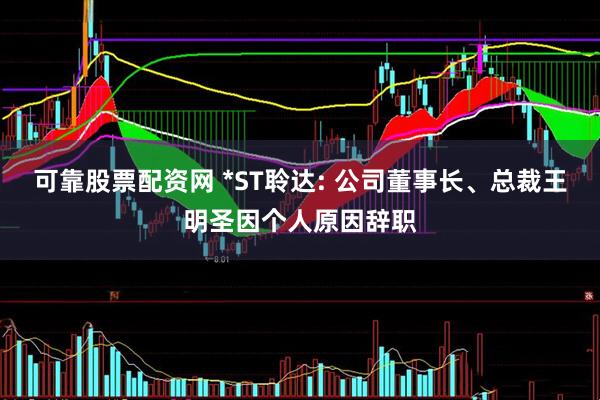 可靠股票配资网 *ST聆达: 公司董事长、总裁王明圣因个人原因辞职