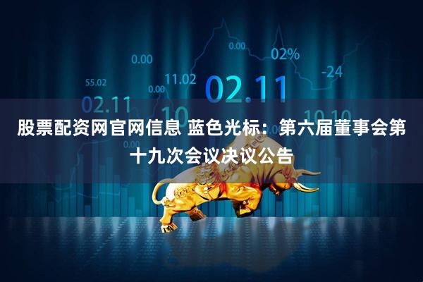 股票配资网官网信息 蓝色光标：第六届董事会第十九次会议决议公告