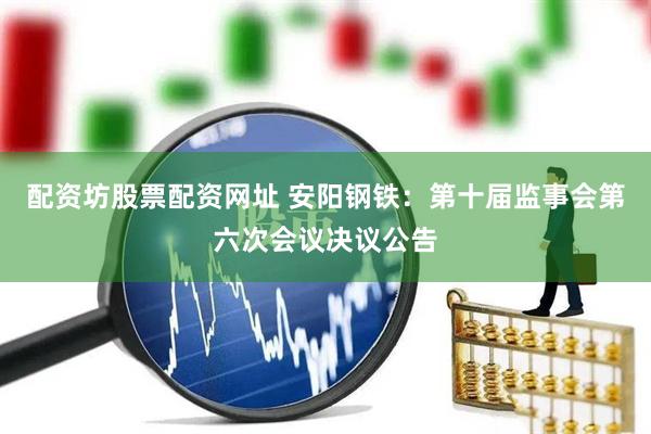 配资坊股票配资网址 安阳钢铁：第十届监事会第六次会议决议公告