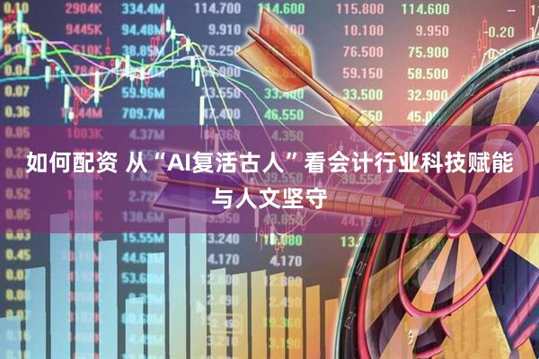 如何配资 从“AI复活古人”看会计行业科技赋能与人文坚守