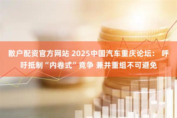 散户配资官方网站 2025中国汽车重庆论坛： 呼吁抵制“内卷式”竞争 兼并重组不可避免