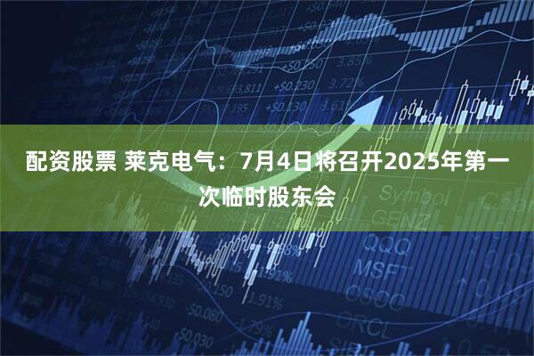 配资股票 莱克电气：7月4日将召开2025年第一次临时股东会
