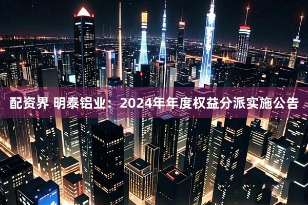 配资界 明泰铝业：2024年年度权益分派实施公告
