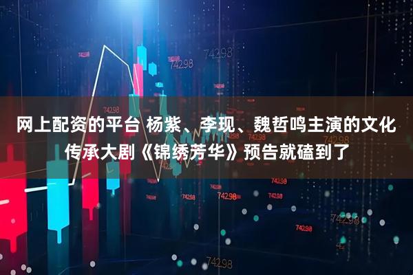 网上配资的平台 杨紫、李现、魏哲鸣主演的文化传承大剧《锦绣芳华》预告就磕到了