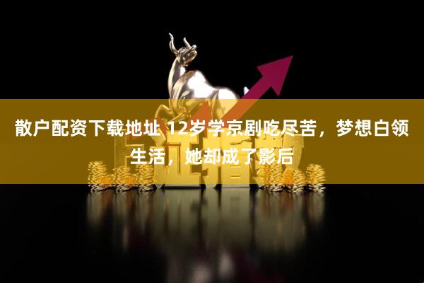 散户配资下载地址 12岁学京剧吃尽苦，梦想白领生活，她却成了影后