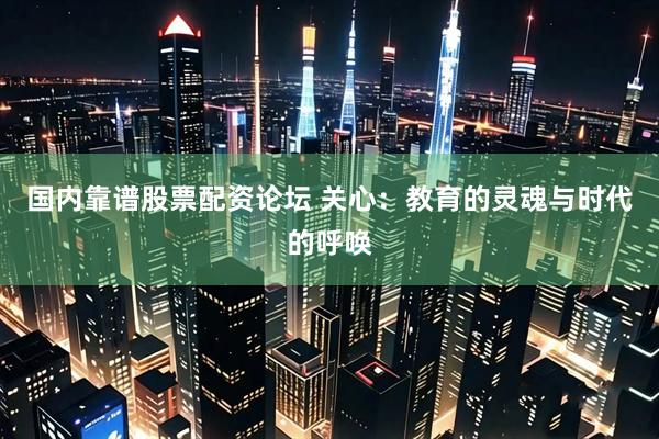 国内靠谱股票配资论坛 关心：教育的灵魂与时代的呼唤