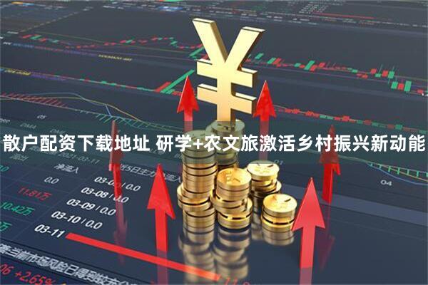 散户配资下载地址 研学+农文旅激活乡村振兴新动能