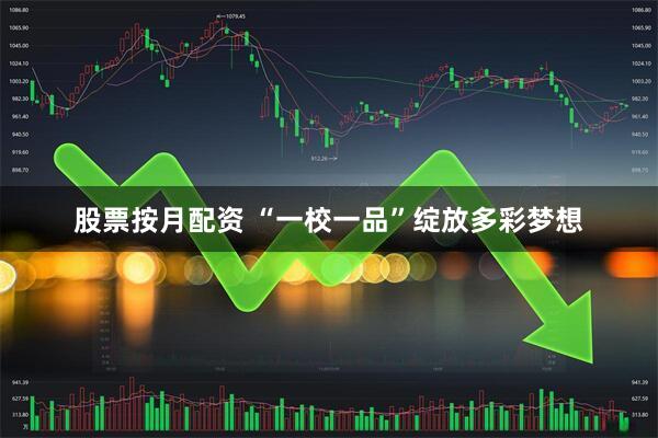 股票按月配资 “一校一品”绽放多彩梦想
