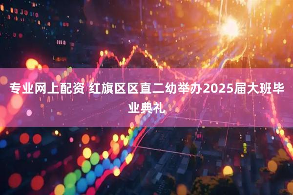 专业网上配资 红旗区区直二幼举办2025届大班毕业典礼