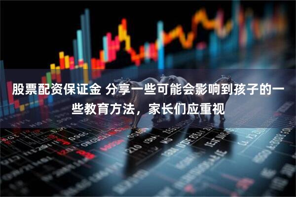 股票配资保证金 分享一些可能会影响到孩子的一些教育方法，家长们应重视