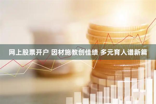 网上股票开户 因材施教创佳绩 多元育人谱新篇