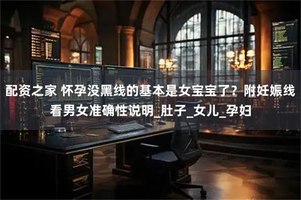 配资之家 怀孕没黑线的基本是女宝宝了？附妊娠线看男女准确性说明_肚子_女儿_孕妇
