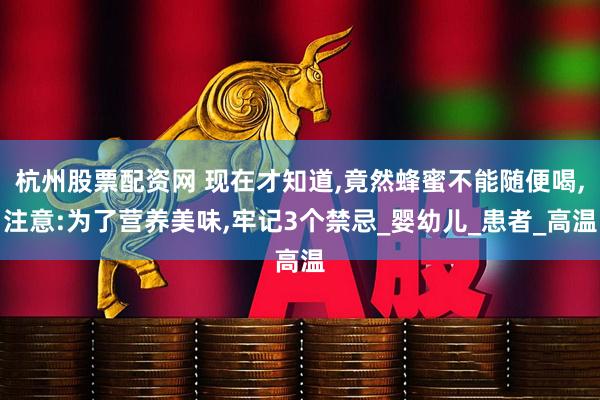 杭州股票配资网 现在才知道,竟然蜂蜜不能随便喝,注意:为了营养美味,牢记3个禁忌_婴幼儿_患者_高温