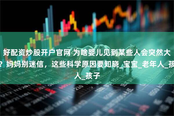 好配资炒股开户官网 为啥婴儿见到某些人会突然大哭？妈妈别迷信，这些科学原因要知晓_宝宝_老年人_孩子