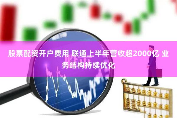 股票配资开户费用 联通上半年营收超2000亿 业务结构持续优化