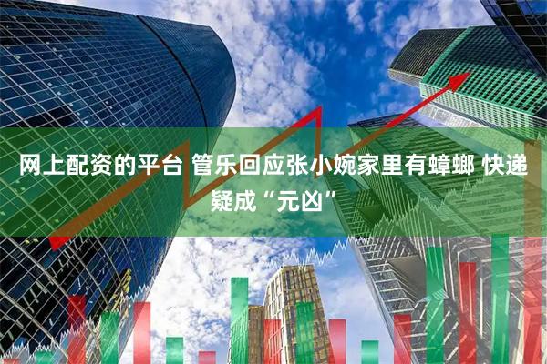 网上配资的平台 管乐回应张小婉家里有蟑螂 快递疑成“元凶”